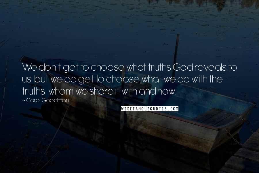 Carol Goodman quotes: We don't get to choose what truths God reveals to us but we do get to choose what we do with the truths whom we share it with and how.