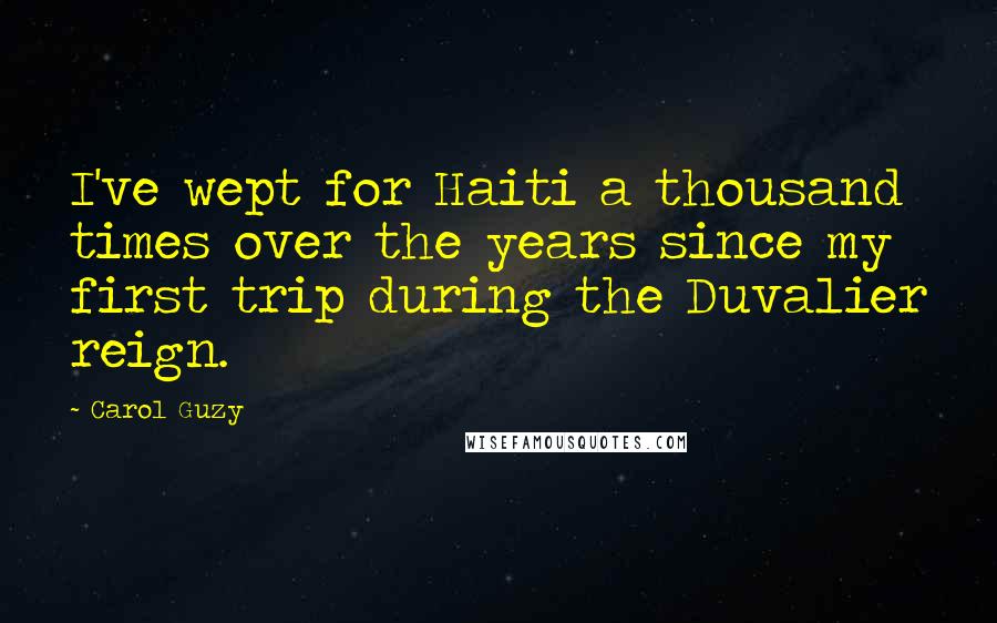 Carol Guzy quotes: I've wept for Haiti a thousand times over the years since my first trip during the Duvalier reign.