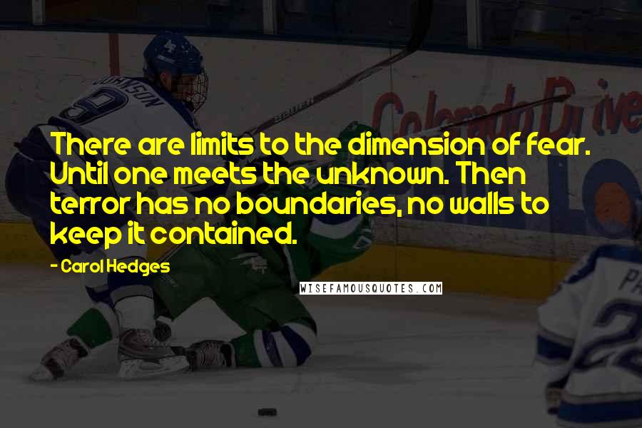 Carol Hedges quotes: There are limits to the dimension of fear. Until one meets the unknown. Then terror has no boundaries, no walls to keep it contained.