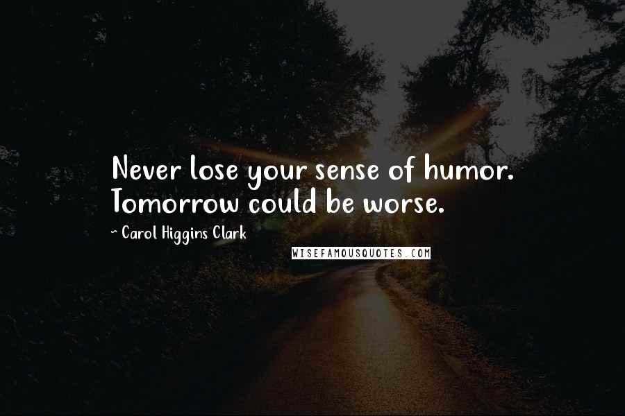 Carol Higgins Clark quotes: Never lose your sense of humor. Tomorrow could be worse.
