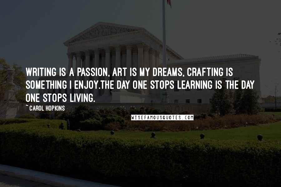 Carol Hopkins quotes: Writing is a Passion, Art is my Dreams, Crafting is something I Enjoy.The day one stops learning is the day one stops living.