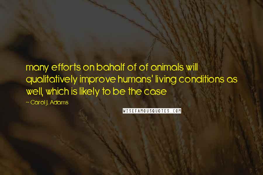 Carol J. Adams quotes: many efforts on bahalf of of animals will qualitatively improve humans' living conditions as well, which is likely to be the case