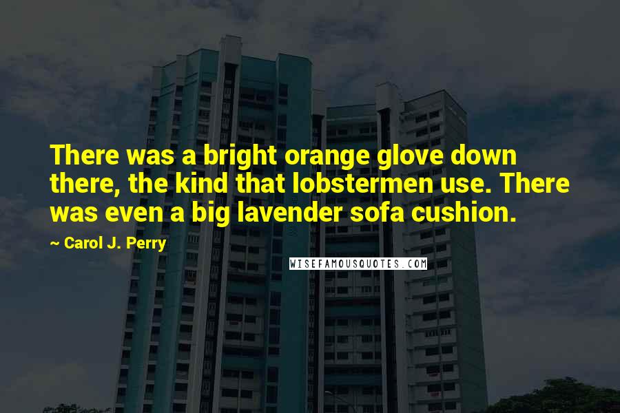 Carol J. Perry quotes: There was a bright orange glove down there, the kind that lobstermen use. There was even a big lavender sofa cushion.