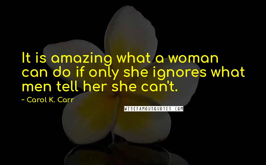 Carol K. Carr quotes: It is amazing what a woman can do if only she ignores what men tell her she can't.