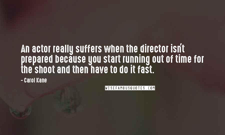 Carol Kane quotes: An actor really suffers when the director isn't prepared because you start running out of time for the shoot and then have to do it fast. Carol Kane quotes: An actor really suffers when the director isn't prepared because you start running out of time for the shoot and then have to do it fast.