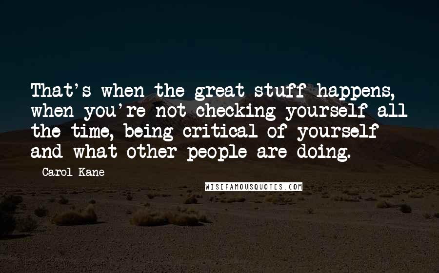 Carol Kane quotes: That's when the great stuff happens, when you're not checking yourself all the time, being critical of yourself and what other people are doing.