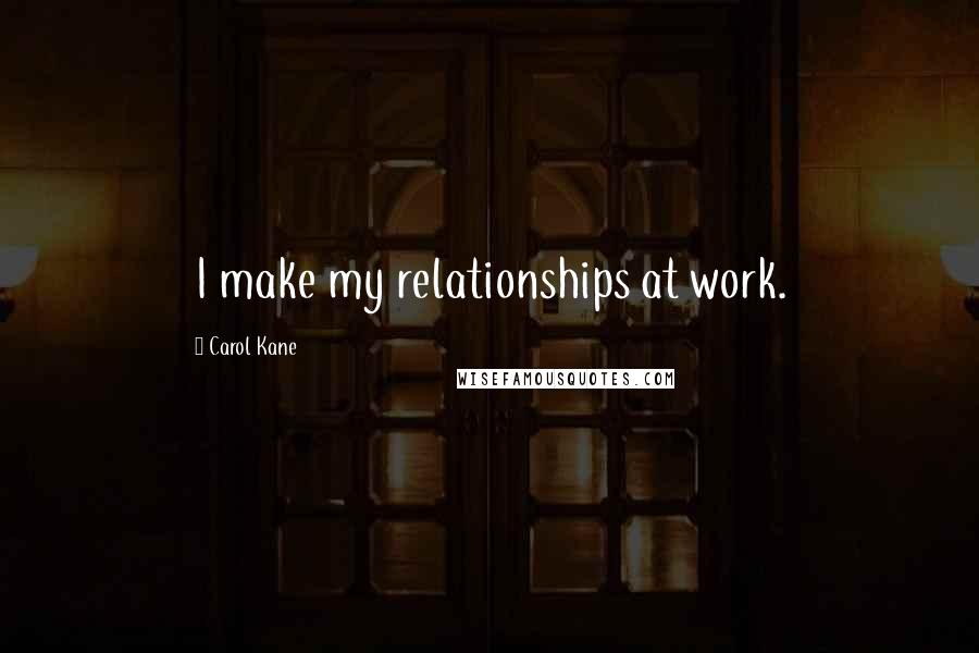 Carol Kane quotes: I make my relationships at work.