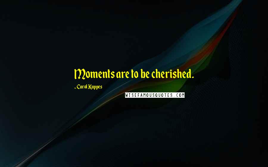 Carol Kappes quotes: Moments are to be cherished.