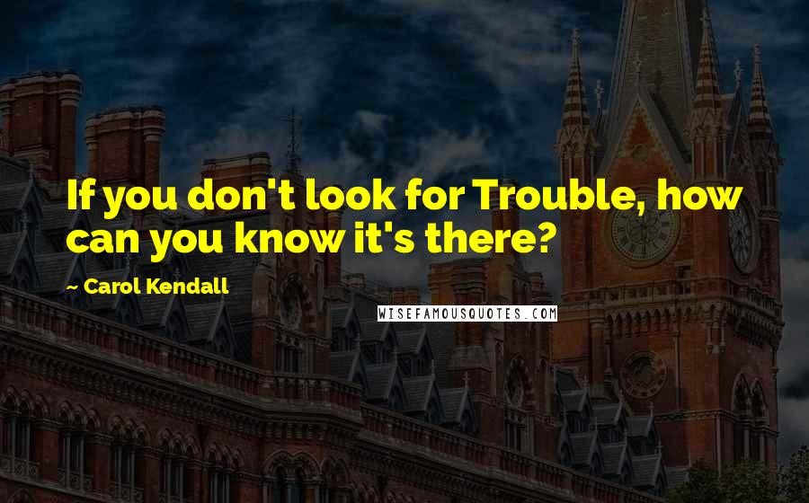 Carol Kendall quotes: If you don't look for Trouble, how can you know it's there?