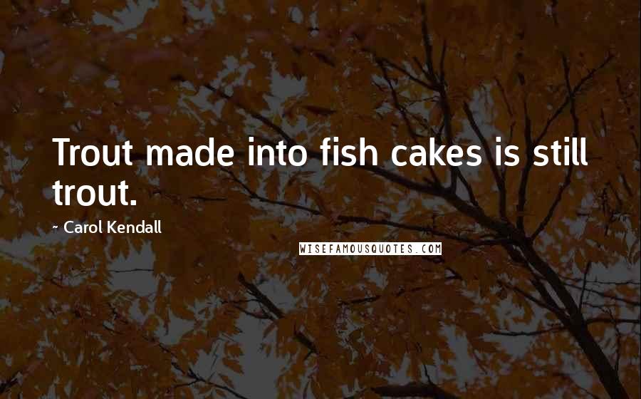 Carol Kendall quotes: Trout made into fish cakes is still trout.
