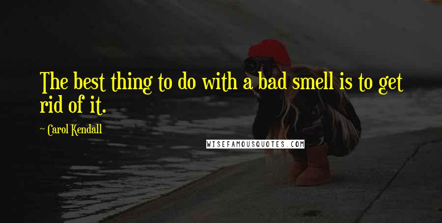 Carol Kendall quotes: The best thing to do with a bad smell is to get rid of it.