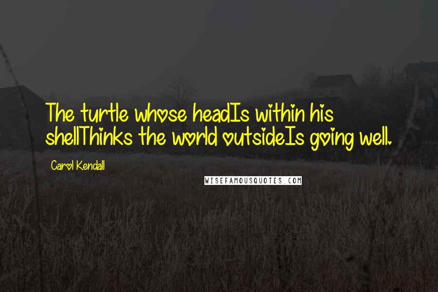 Carol Kendall quotes: The turtle whose headIs within his shellThinks the world outsideIs going well.