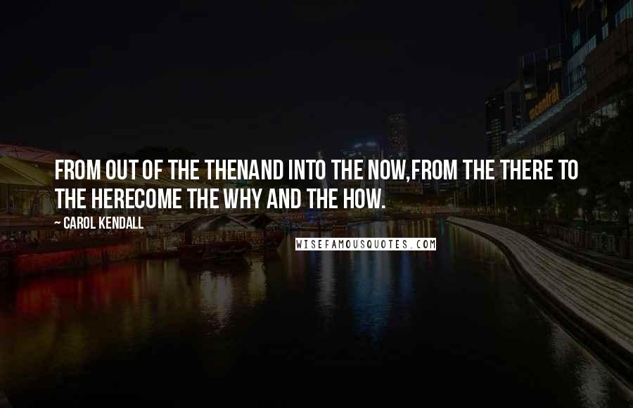 Carol Kendall quotes: From out of the ThenAnd into the Now,From the There to the HereCome the Why and the How.