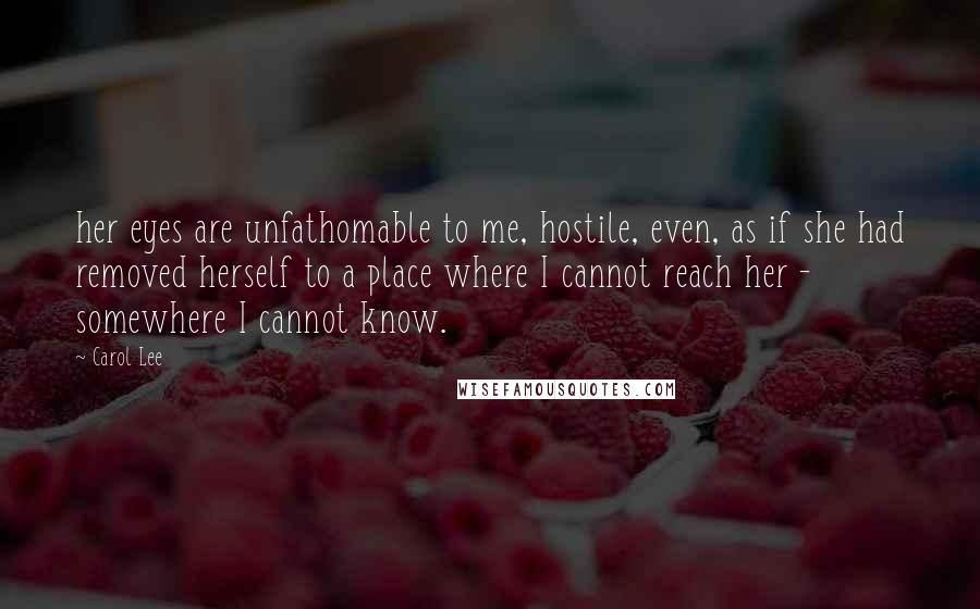 Carol Lee quotes: her eyes are unfathomable to me, hostile, even, as if she had removed herself to a place where I cannot reach her - somewhere I cannot know.