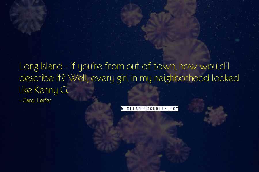 Carol Leifer quotes: Long Island - if you're from out of town, how would I describe it? Well, every girl in my neighborhood looked like Kenny G.