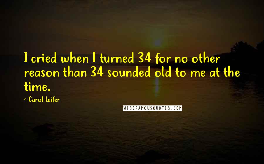 Carol Leifer quotes: I cried when I turned 34 for no other reason than 34 sounded old to me at the time.