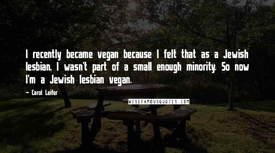 Carol Leifer quotes: I recently became vegan because I felt that as a Jewish lesbian, I wasn't part of a small enough minority. So now I'm a Jewish lesbian vegan.