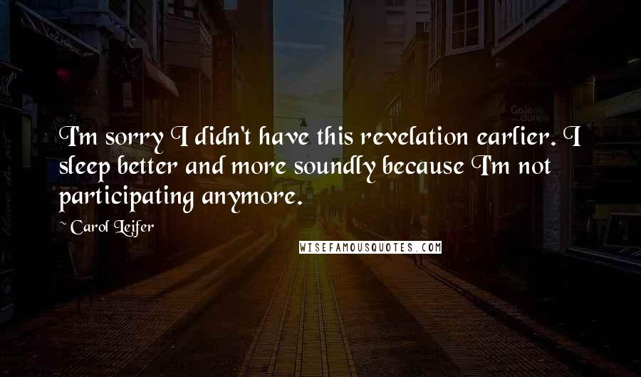 Carol Leifer quotes: I'm sorry I didn't have this revelation earlier. I sleep better and more soundly because I'm not participating anymore. Carol Leifer quotes: I'm sorry I didn't have this revelation earlier. I sleep better and more soundly because I'm not participating anymore.