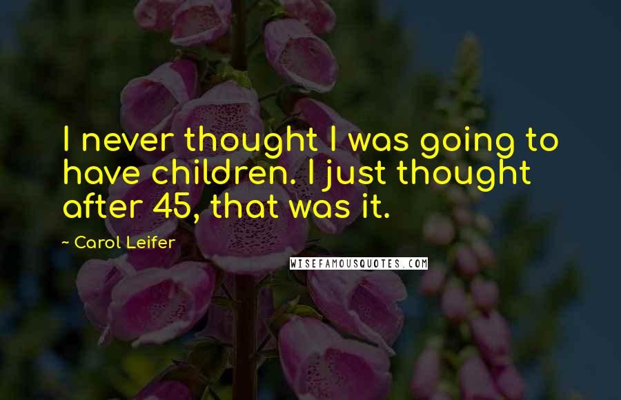 Carol Leifer quotes: I never thought I was going to have children. I just thought after 45, that was it.
