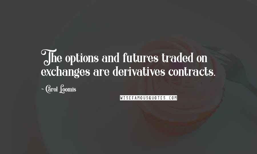 Carol Loomis quotes: The options and futures traded on exchanges are derivatives contracts.