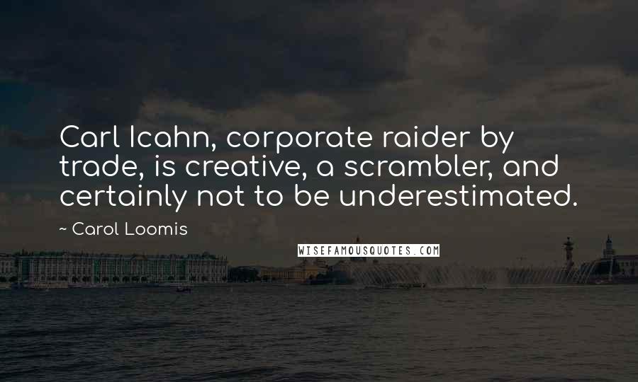 Carol Loomis quotes: Carl Icahn, corporate raider by trade, is creative, a scrambler, and certainly not to be underestimated. Carol Loomis quotes: Carl Icahn, corporate raider by trade, is creative, a scrambler, and certainly not to be underestimated.
