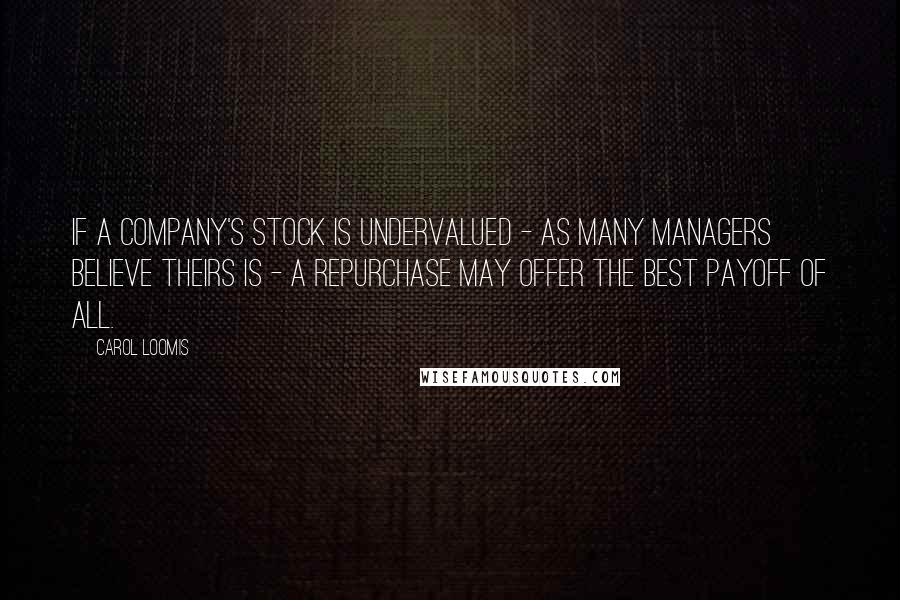 Carol Loomis quotes: If a company's stock is undervalued - as many managers believe theirs is - a repurchase may offer the best payoff of all. Carol Loomis quotes: If a company's stock is undervalued - as many managers believe theirs is - a repurchase may offer the best payoff of all.
