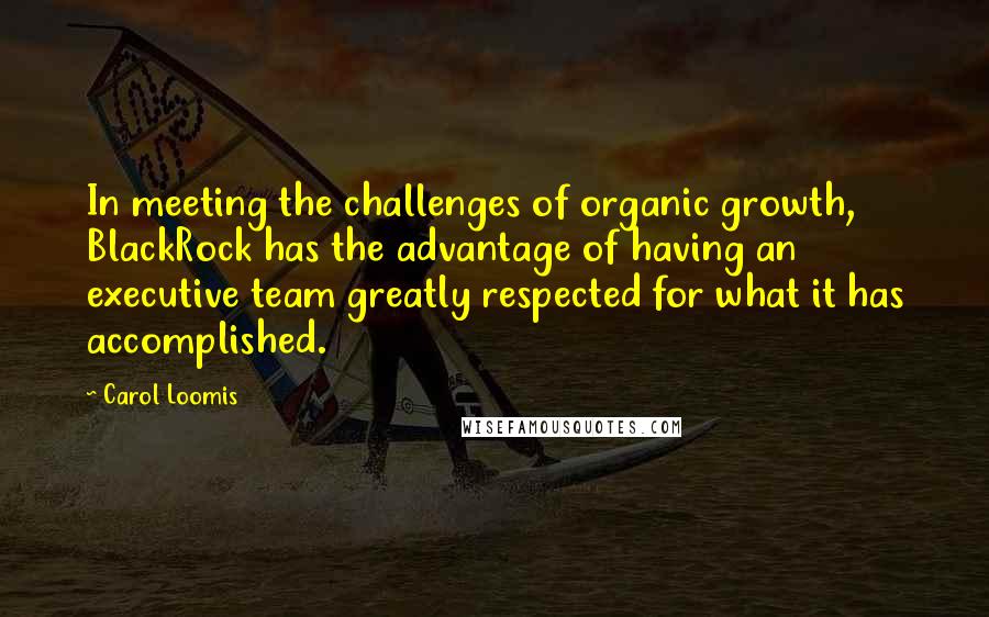 Carol Loomis quotes: In meeting the challenges of organic growth, BlackRock has the advantage of having an executive team greatly respected for what it has accomplished. Carol Loomis quotes: In meeting the challenges of organic growth, BlackRock has the advantage of having an executive team greatly respected for what it has accomplished.
