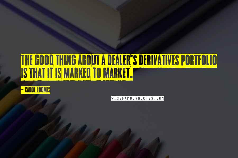 Carol Loomis quotes: The good thing about a dealer's derivatives portfolio is that it is marked to market.