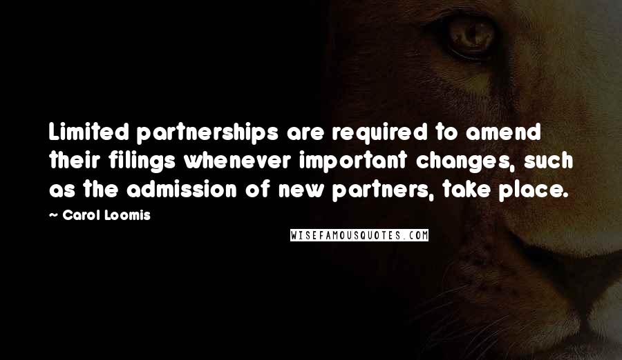 Carol Loomis quotes: Limited partnerships are required to amend their filings whenever important changes, such as the admission of new partners, take place.