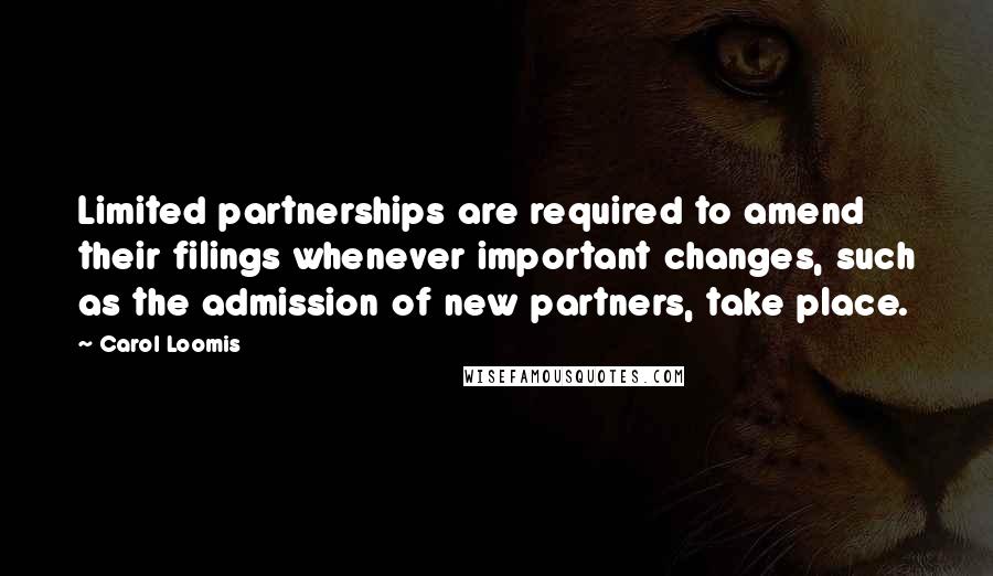 Carol Loomis quotes: Limited partnerships are required to amend their filings whenever important changes, such as the admission of new partners, take place. Carol Loomis quotes: Limited partnerships are required to amend their filings whenever important changes, such as the admission of new partners, take place.