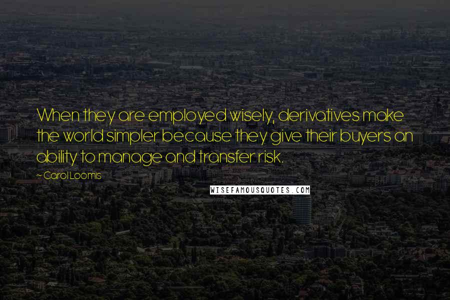 Carol Loomis quotes: When they are employed wisely, derivatives make the world simpler because they give their buyers an ability to manage and transfer risk.