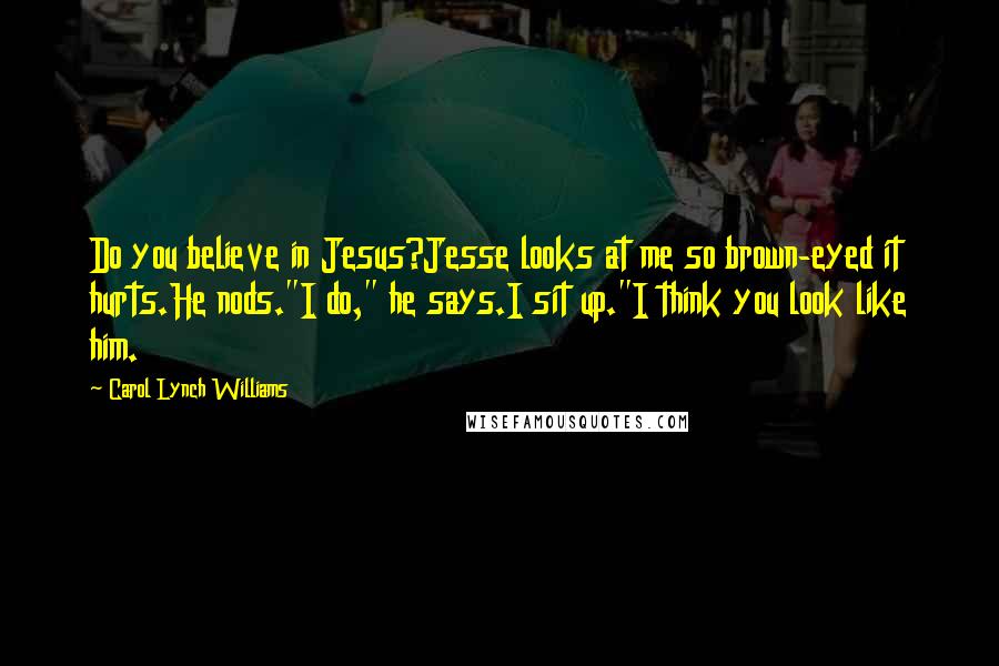 Carol Lynch Williams quotes: Do you believe in Jesus?Jesse looks at me so brown-eyed it hurts.He nods."I do," he says.I sit up."I think you look like him.