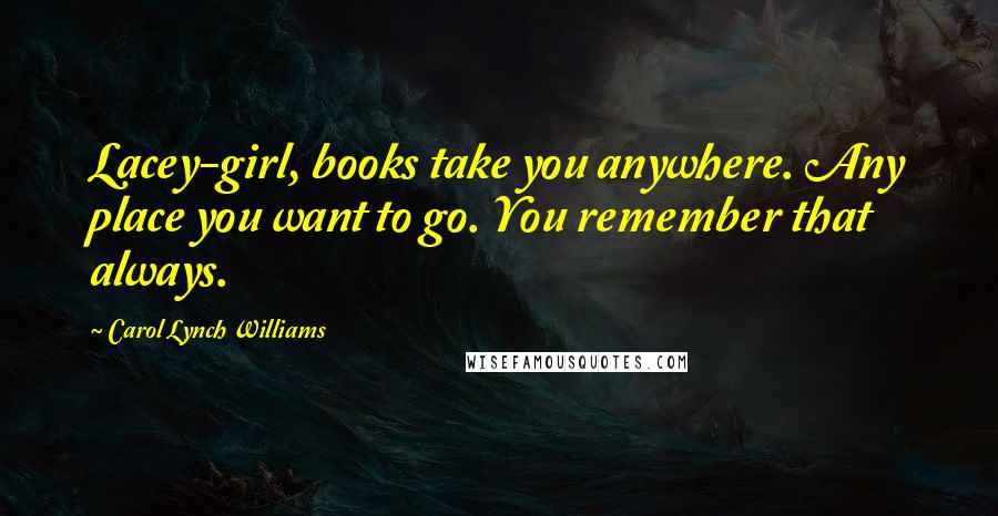 Carol Lynch Williams quotes: Lacey-girl, books take you anywhere. Any place you want to go. You remember that always.