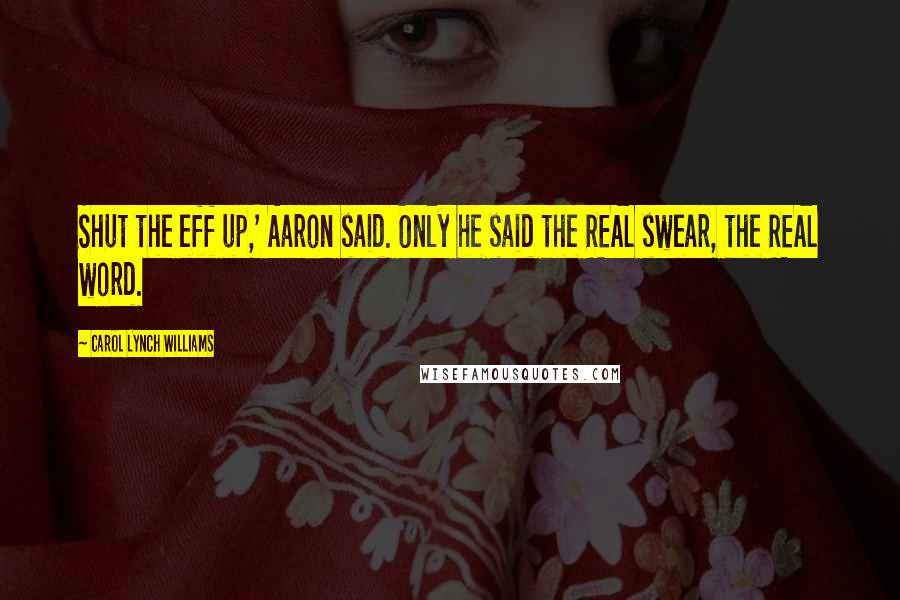 Carol Lynch Williams quotes: Shut the eff up,' Aaron said. Only he said the REAL swear, the REAL word.