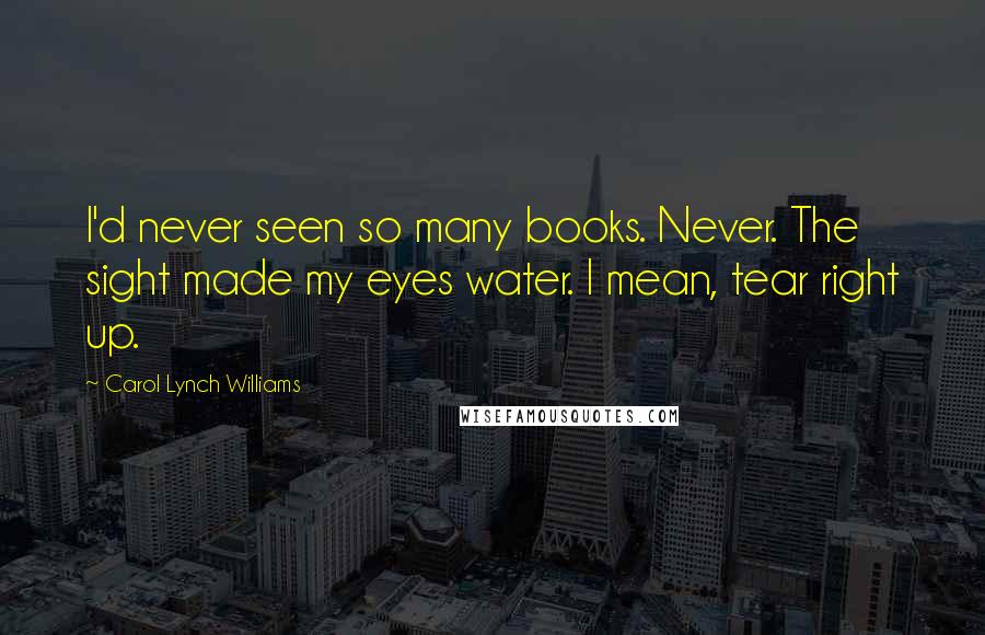 Carol Lynch Williams quotes: I'd never seen so many books. Never. The sight made my eyes water. I mean, tear right up.