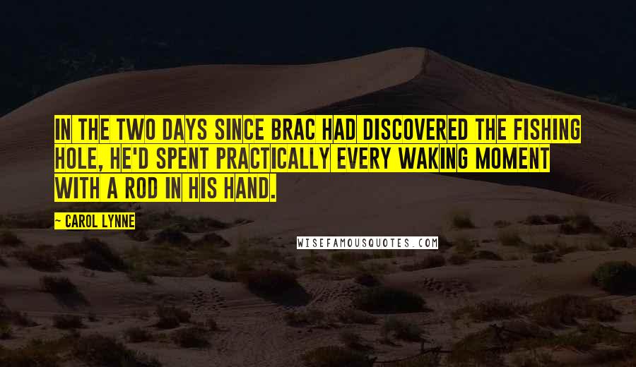 Carol Lynne quotes: In the two days since Brac had discovered the fishing hole, he'd spent practically every waking moment with a rod in his hand.