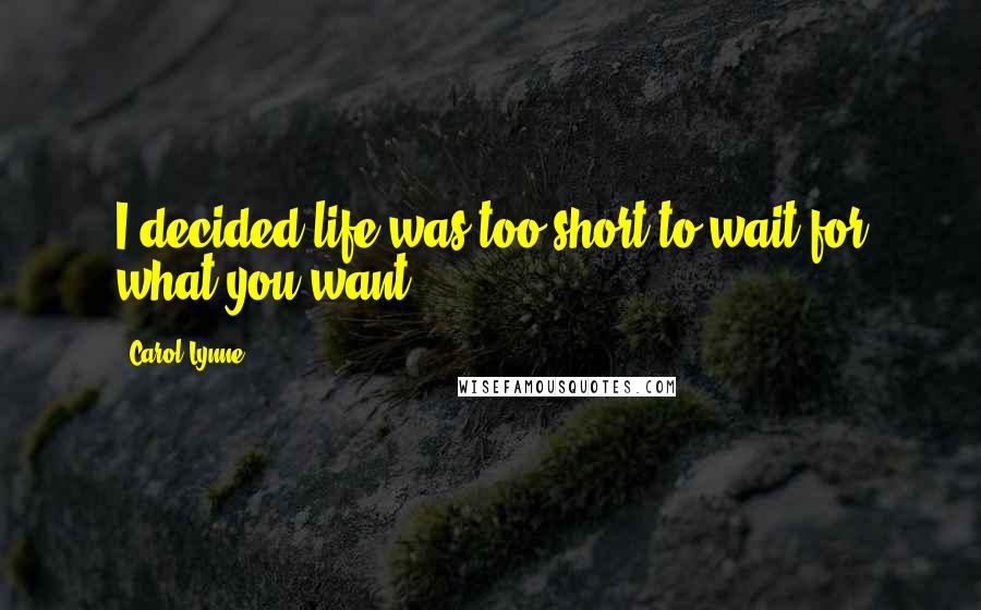 Carol Lynne quotes: I decided life was too short to wait for what you want.