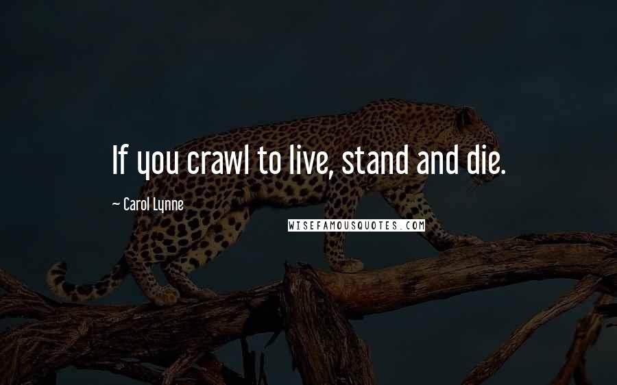 Carol Lynne quotes: If you crawl to live, stand and die.