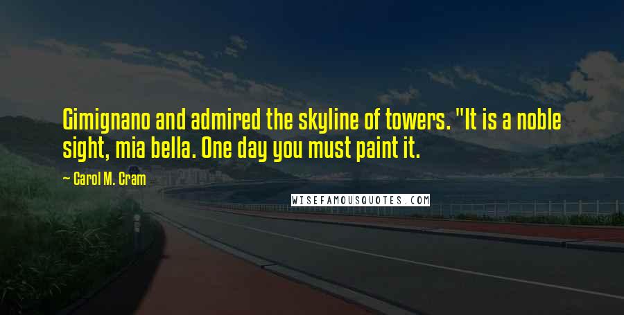 Carol M. Cram quotes: Gimignano and admired the skyline of towers. "It is a noble sight, mia bella. One day you must paint it.