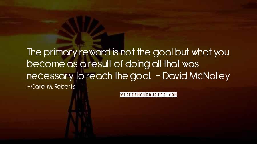 Carol M. Roberts quotes: The primary reward is not the goal but what you become as a result of doing all that was necessary to reach the goal. - David McNalley