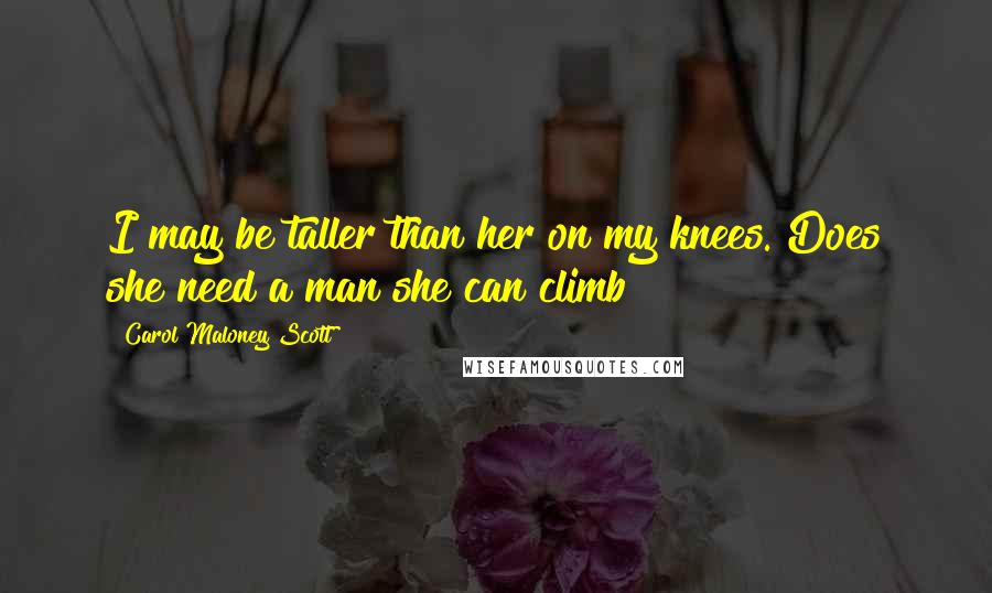 Carol Maloney Scott quotes: I may be taller than her on my knees. Does she need a man she can climb?