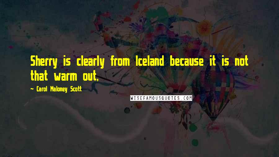 Carol Maloney Scott quotes: Sherry is clearly from Iceland because it is not that warm out,