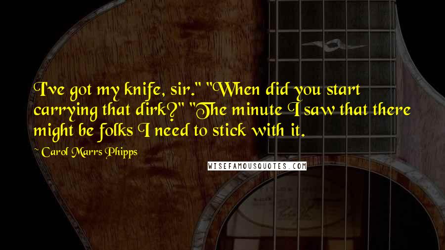 Carol Marrs Phipps quotes: I've got my knife, sir." "When did you start carrying that dirk?" "The minute I saw that there might be folks I need to stick with it.