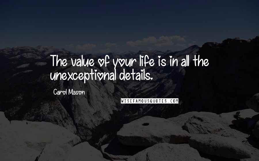 Carol Mason quotes: The value of your life is in all the unexceptional details.