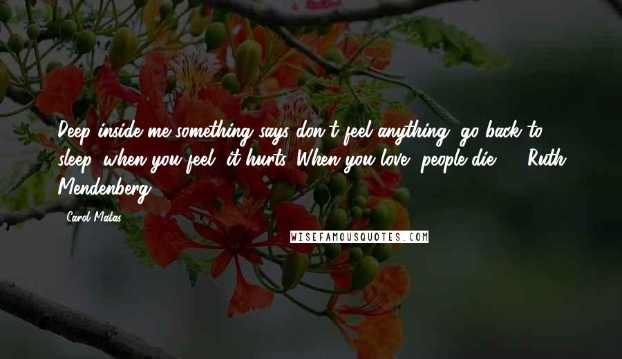 Carol Matas quotes: Deep inside me something says don't feel anything, go back to sleep, when you feel, it hurts. When you love, people die. - Ruth Mendenberg