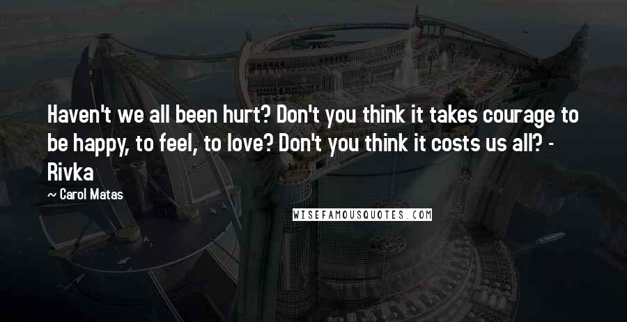 Carol Matas quotes: Haven't we all been hurt? Don't you think it takes courage to be happy, to feel, to love? Don't you think it costs us all? - Rivka