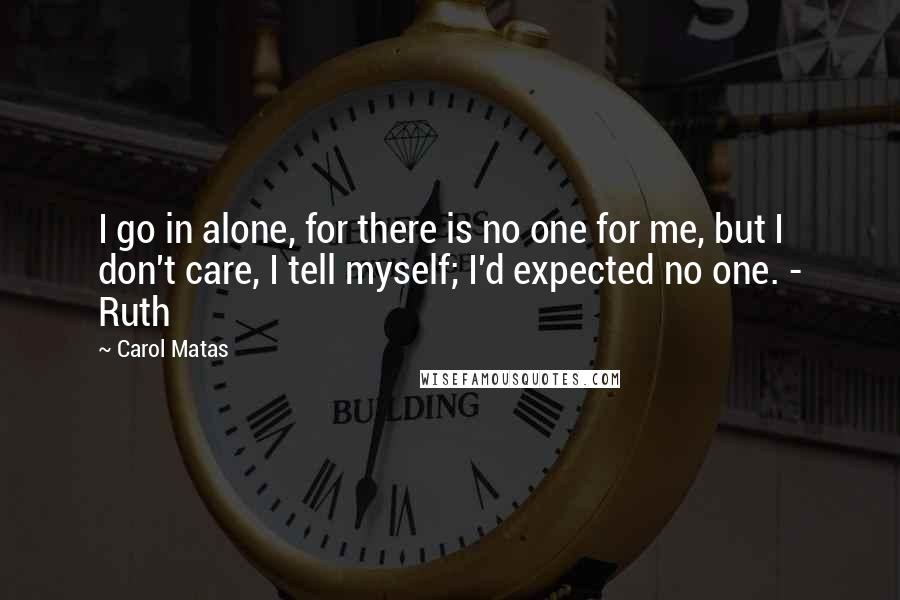 Carol Matas quotes: I go in alone, for there is no one for me, but I don't care, I tell myself; I'd expected no one. - Ruth