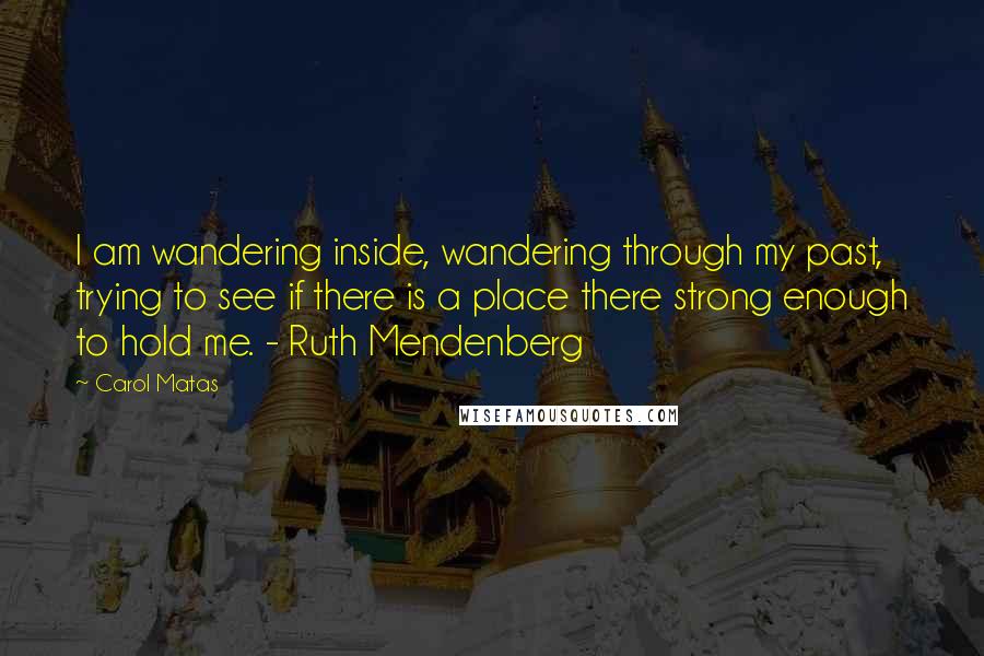Carol Matas quotes: I am wandering inside, wandering through my past, trying to see if there is a place there strong enough to hold me. - Ruth Mendenberg
