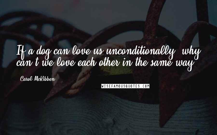 Carol McKibben quotes: If a dog can love us unconditionally, why can't we love each other in the same way?
