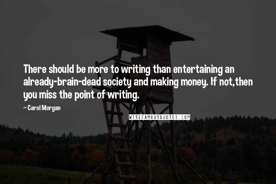 Carol Morgan quotes: There should be more to writing than entertaining an already-brain-dead society and making money. If not,then you miss the point of writing.